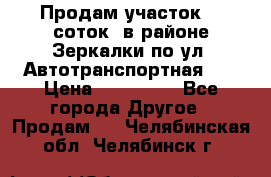 Продам участок 10 соток .в районе Зеркалки по ул. Автотранспортная 91 › Цена ­ 450 000 - Все города Другое » Продам   . Челябинская обл.,Челябинск г.